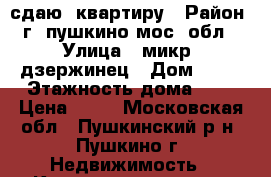 сдаю  квартиру › Район ­ г. пушкино мос. обл. › Улица ­ микр. дзержинец › Дом ­ 19 › Этажность дома ­ 6 › Цена ­ 20 - Московская обл., Пушкинский р-н, Пушкино г. Недвижимость » Квартиры аренда   